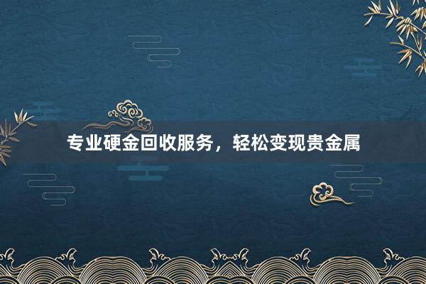 专业硬金回收服务，轻松变现贵金属