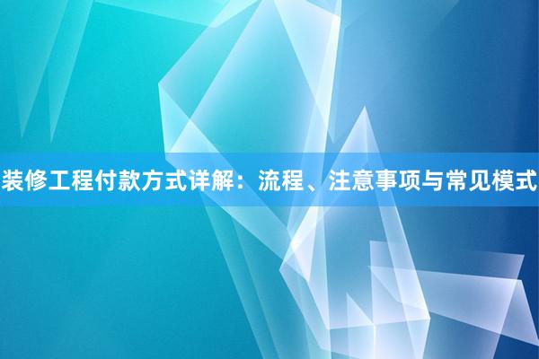 装修工程付款方式详解：流程、注意事项与常见模式