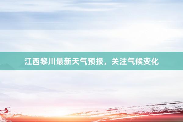 江西黎川最新天气预报，关注气候变化