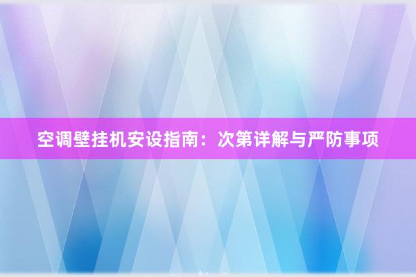 空调壁挂机安设指南：次第详解与严防事项