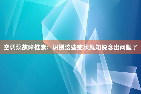 空调泵故障推崇：识别这些症状就知说念出问题了