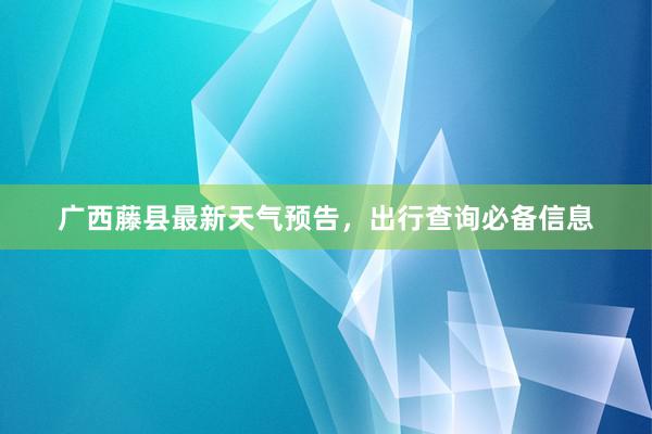 广西藤县最新天气预告，出行查询必备信息